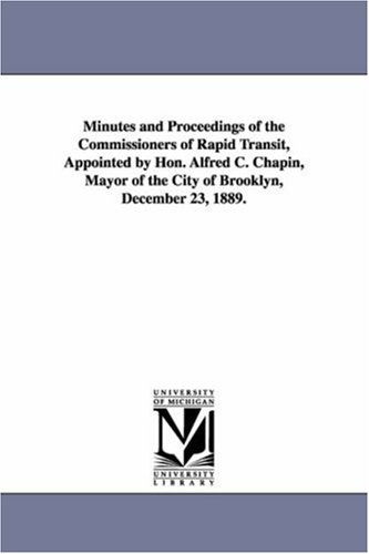 Minutes and Proceedings of the Commissioners of Rapid Transit, Appointed by Hon. Alfred C. Chapin, Mayor of the City of Brooklyn, December 23, 1889. - Michigan Historical Reprint Series - Books - Scholarly Publishing Office, University - 9781418187583 - September 13, 2006