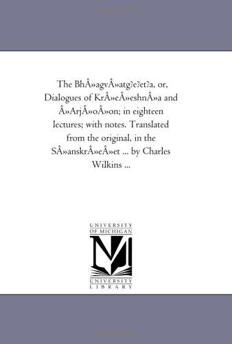 Cover for Michigan Historical Reprint Series · The Bh»agv»atg?e?et?a, Or, Dialogues of Kr»e»eshn»a and »arj»o»on; in Eighteen Lectures; with Notes. Translated from the Original, in the S»anskr»e»et ... by Charles Wilkins ... (Paperback Book) (2006)