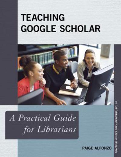 Teaching Google Scholar: A Practical Guide for Librarians - Practical Guides for Librarians - Paige Alfonzo - Książki - Rowman & Littlefield - 9781442243583 - 25 lipca 2016