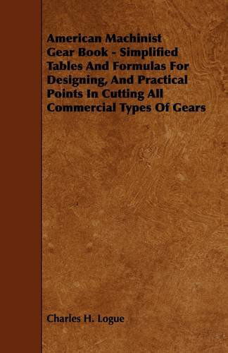 American Machinist Gear Book: Simplified Tables and Formulas for Designing, and Practical Points in Cutting All Commercial Types of Gears - Charles Hays Logue - Books - Barclay Press - 9781444629583 - May 13, 2009