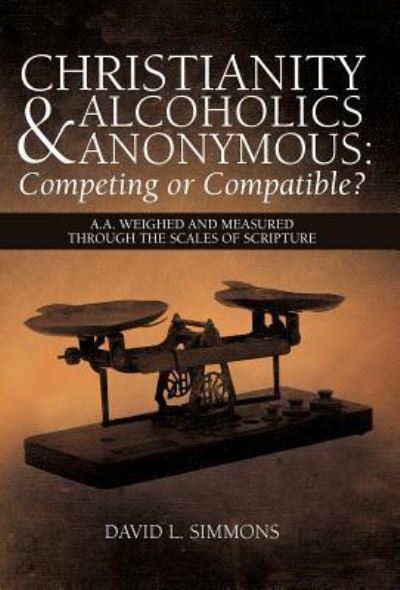 Cover for David L Simmons · Christianity and Alcoholics Anonymous: Competing or Compatible?: A.a. Weighed and Measured Through the Scales of Scripture (Hardcover Book) (2012)