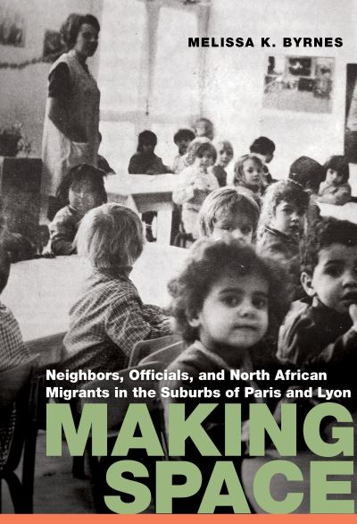 Cover for Melissa K. Byrnes · Making Space: Neighbors, Officials, and North African Migrants in the Suburbs of Paris and Lyon - France Overseas: Studies in Empire and Decolonization (Paperback Book) (2024)