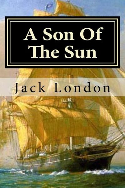 A Son Of The Sun - Jack London - Książki - Createspace Independent Publishing Platf - 9781522800583 - 17 grudnia 2015