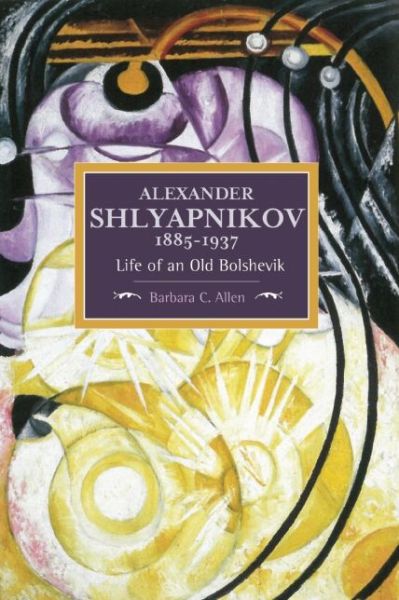 Cover for Barbara C Allen · Alexander Shlyapnikov, 1885-1937: Life Of An Old Bolshevik: Historical Materialism, Volume 90 - Historical Materialism (Paperback Book) (2016)