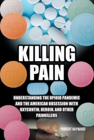 Cover for Robert Hayward · Killing Pain: Understanding the Opioid Pandemic and the American Obsession with Oxycontin, Heroin, and Other Painkillers (Paperback Book) (2023)