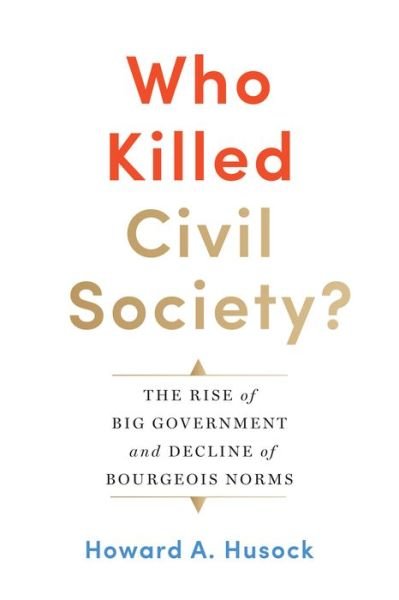 Cover for Howard A. Husock · Who Killed Civil Society?: The Rise of Big Government and Decline of Bourgeois Norms (Hardcover Book) (2019)