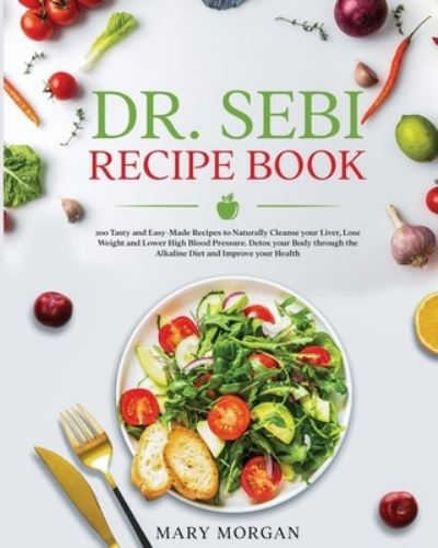 Dr Sebi Recipe Book: 200 Tasty and Easy-Made Recipes to Naturally Cleanse your Liver, Lose Weight and Lower High Blood Pressure. Detox your Body through the Alkaline Diet and Improve your Health - Mary Morgan - Books - Mary Morgan - 9781914346583 - February 4, 2021