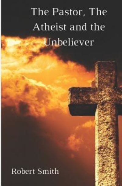 The Pastor, the Atheist and the Unbeliever - Robert Smith - Kirjat - Createspace Independent Publishing Platf - 9781976317583 - lauantai 5. marraskuuta 2016