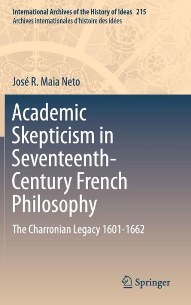 Jose R. Maia Neto · Academic Skepticism in Seventeenth-Century French Philosophy: The Charronian Legacy 1601-1662 - International Archives of the History of Ideas / Archives Internationales d'Histoire des Idees (Hardcover Book) [2014 edition] (2014)