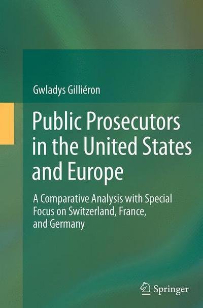 Cover for Gwladys Gillieron · Public Prosecutors in the United States and Europe: A Comparative Analysis with Special Focus on Switzerland, France, and Germany (Pocketbok) [Softcover reprint of the original 1st ed. 2014 edition] (2016)