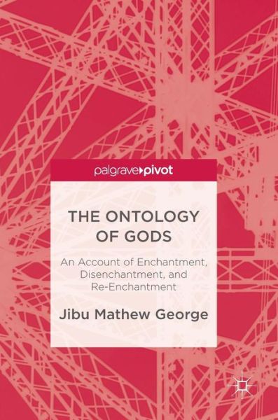 Cover for Jibu Mathew George · The Ontology of Gods: An Account of Enchantment, Disenchantment, and Re-Enchantment (Hardcover Book) [1st ed. 2017 edition] (2017)
