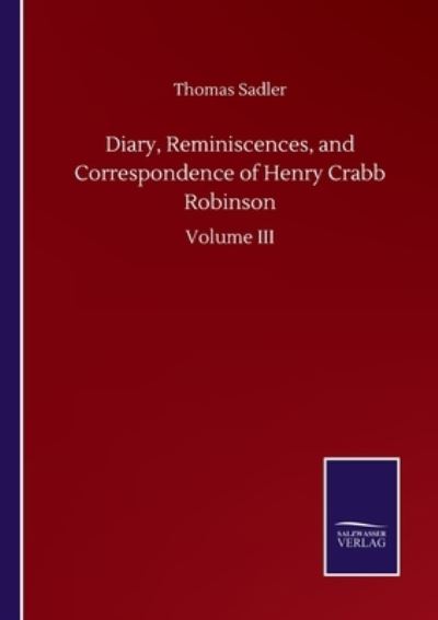 Diary, Reminiscences, and Correspondence of Henry Crabb Robinson: Volume III - Thomas Sadler - Books - Salzwasser-Verlag Gmbh - 9783752504583 - September 23, 2020