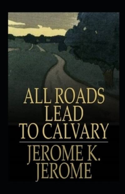 Cover for Jerome Klapka Jerome · All Roads Lead to Calvary Annotated (Taschenbuch) (2021)