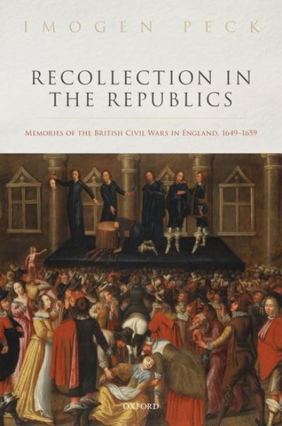 Cover for Peck, Imogen (Research Fellow, Research Fellow, Centre for Arts, Memory and Communities, Coventry University) · Recollection in the Republics: Memories of the British Civil Wars in England, 1649-1659 (Hardcover Book) (2021)