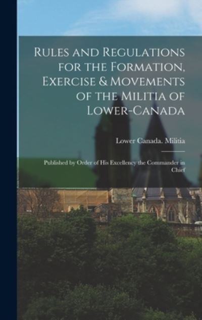 Cover for Lower Canada Militia · Rules and Regulations for the Formation, Exercise &amp; Movements of the Militia of Lower-Canada [microform] (Hardcover Book) (2021)