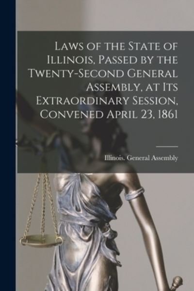 Cover for Illinois General Assembly · Laws of the State of Illinois, Passed by the Twenty-second General Assembly, at Its Extraordinary Session, Convened April 23, 1861 (Paperback Book) (2021)