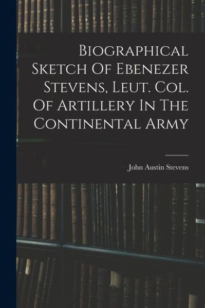 Cover for John Austin Stevens · Biographical Sketch of Ebenezer Stevens, Leut. Col. of Artillery in the Continental Army (Buch) (2022)