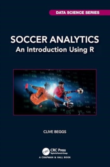 Cover for Beggs, Clive (Leeds Beckett University School of Sport, UK) · Soccer Analytics: An Introduction Using R - Chapman &amp; Hall / CRC Data Science Series (Paperback Book) (2024)