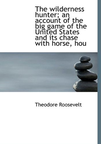 Cover for Theodore Roosevelt · The Wilderness Hunter; an Account of the Big Game of the United States and Its Chase with Horse, Hou (Hardcover Book) (2010)