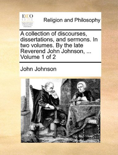 A Collection of Discourses, Dissertations, and Sermons. in Two Volumes. by the Late Reverend John Johnson, ...  Volume 1 of 2 - John Johnson - Książki - Gale ECCO, Print Editions - 9781140861584 - 28 maja 2010