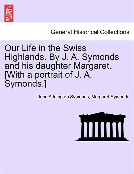 Cover for John Addington Symonds · Our Life in the Swiss Highlands. by J. A. Symonds and His Daughter Margaret. [with a Portrait of J. A. Symonds.] (Paperback Bog) (2011)