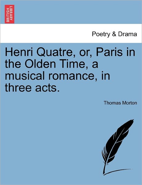 Henri Quatre, Or, Paris in the Olden Time, a Musical Romance, in Three Acts. - Thomas Morton - Books - British Library, Historical Print Editio - 9781241065584 - February 1, 2011