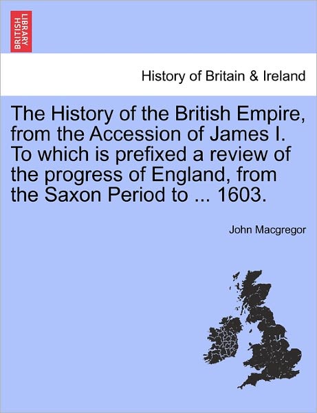 Cover for John Macgregor · The History of the British Empire, from the Accession of James I. to Which is Prefixed a Review of the Progress of England, from the Saxon Period to ... 1 (Pocketbok) (2011)