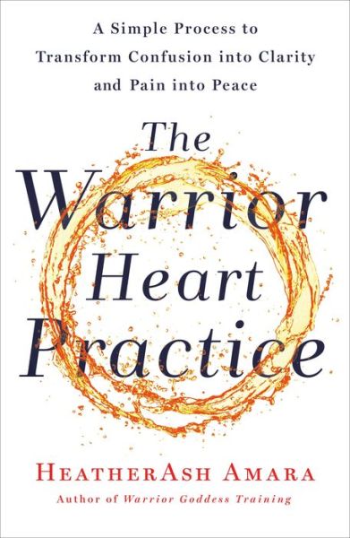 The Warrior Heart Practice: A Simple Process to Transform Confusion into Clarity and Pain into Peace (A Warrior Goddess Book) - HeatherAsh Amara - Books - St. Martin's Publishing Group - 9781250230584 - January 7, 2020