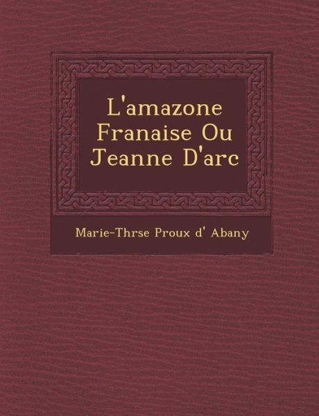 Cover for Marie-th R Se P Roux D\' Abany · L'amazone Fran Aise Ou Jeanne D'arc (Paperback Book) (2012)