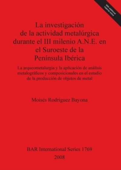 Cover for Moisés Rodríguez Bayona · La investigación de la actividad metalúrgica durante el III milenio A.N.E. en el suroeste de la Península Ibérica (Book) (2008)