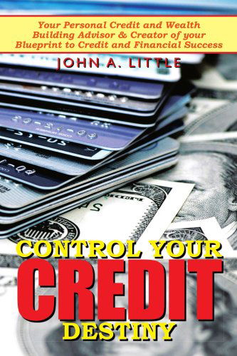 Control Your Credit Destiny: Your Personal Credit and Wealth Building Advisor & Creator of Your Blueprint to Credit and Financial Success - John Little - Livres - AuthorHouse - 9781434326584 - 26 juillet 2007