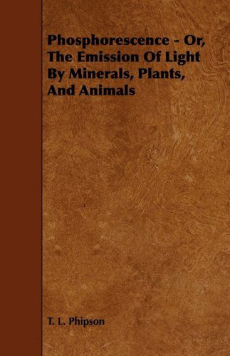 Phosphorescence: Or, the Emission of Light by Minerals, Plants, and Animals - T. L. Phipson - Books - Barclay Press - 9781444606584 - March 4, 2009