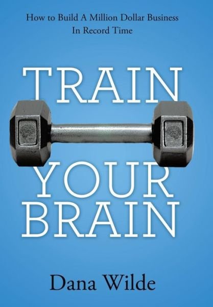 Cover for Dana Wilde · Train Your Brain: How to Build a Million Dollar Business in Record Time (Innbunden bok) (2013)