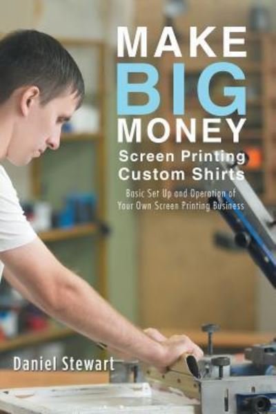 Cover for Daniel Stewart · Make Big Money Screen Printing Custom Shirts : Basic Set Up and Operation of Your Own Screen Printing Business (Paperback Book) (2017)
