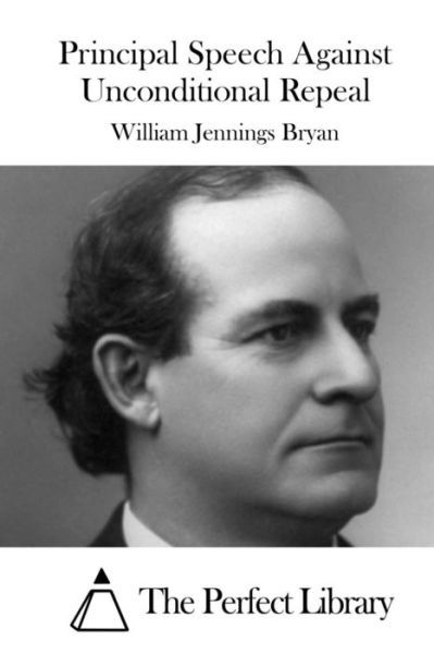 Principal Speech Against Unconditional Repeal - William Jennings Bryan - Kirjat - Createspace - 9781515043584 - sunnuntai 12. heinäkuuta 2015