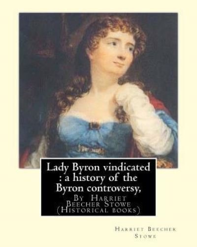 Lady Byron vindicated : a history of the Byron controversy, from its beginning in 1816 to the present time, By Harriet Beecher Stowe - Harriet Beecher Stowe - Bøker - Createspace Independent Publishing Platf - 9781535067584 - 3. juli 2016