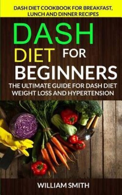 Cover for William Smith · Dash Diet For Beginners : The Ultimate Guide For Dash Diet Weight Loss And Hypertension : Dash Diet Cookbook For Breakfast, Lunch And Dinner Recipes (Pocketbok) (2017)