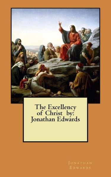 The Excellency of Christ by - Jonathan Edwards - Libros - Createspace Independent Publishing Platf - 9781548528584 - 2 de julio de 2017