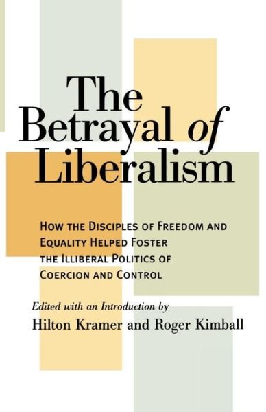 The Betrayal of Liberalism: How the Disciples of Freedom and Equality Helped Foster the Illiberal Politics of Coercion and Control - Hilton Kramer - Libros - Ivan R Dee, Inc - 9781566632584 - 11 de octubre de 1999