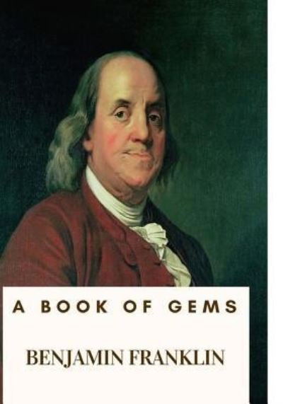A Book of Gems - Benjamin Franklin - Books - CreateSpace Independent Publishing Platf - 9781717074584 - April 16, 2018