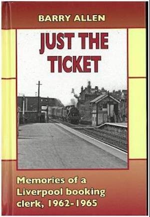 Cover for Barry Allen · Just the ticket: Memories of a Liverpool booking clerk, 1962-1965 (Hardcover Book) (2019)