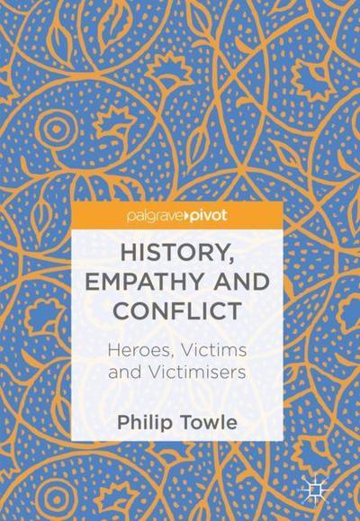 Cover for Philip Towle · History, Empathy and Conflict: Heroes, Victims and Victimisers (Hardcover Book) [1st ed. 2018 edition] (2018)