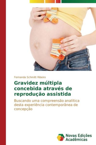 Cover for Fernanda Schmitt Ribeiro · Gravidez Múltipla Concebida Através De Reprodução Assistida: Buscando Uma Compreensão Analítica Desta Experiência Contemporânea De Concepção (Paperback Book) [Portuguese edition] (2014)