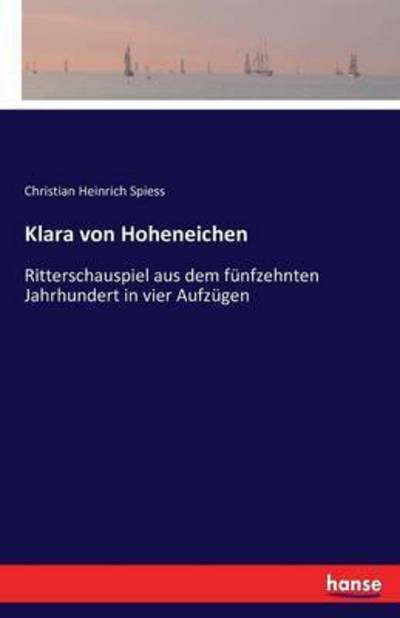 Cover for Christian Heinrich Spiess · Klara von Hoheneichen: Ritterschauspiel aus dem funfzehnten Jahrhundert in vier Aufzugen (Paperback Book) (2016)