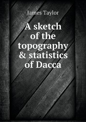 A Sketch of the Topography & Statistics of Dacca - James Taylor - Books - Book on Demand Ltd. - 9785518895584 - February 11, 2013