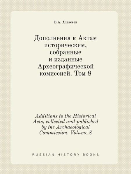 Additions to the Historical Acts, Collected and Published by the Archaeological Commission. Volume 8 - V a Alekseev - Books - Book on Demand Ltd. - 9785519418584 - April 25, 2015