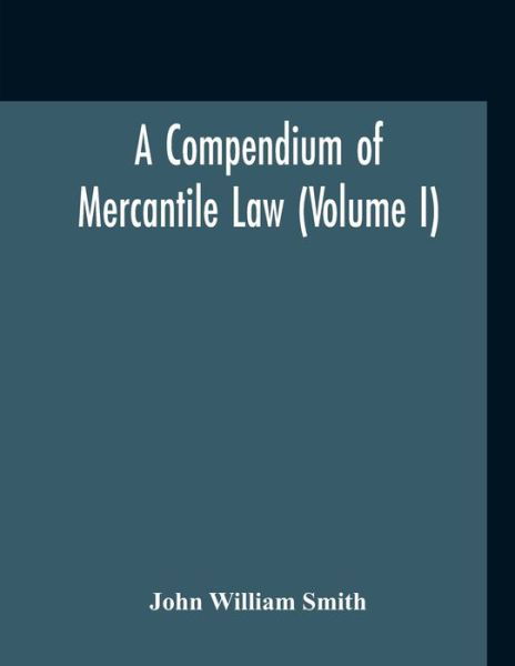 Cover for John William Smith · A Compendium Of Mercantile Law (Volume I) (Taschenbuch) (2020)