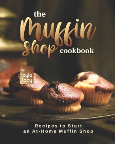 Cover for Layla Tacy · The Muffin Shop Cookbook: Recipes to Start an At-Home Muffin Shop (Paperback Book) (2021)