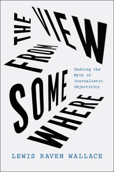 Cover for Lewis Raven Wallace · The View from Somewhere: Undoing the Myth of Journalistic Objectivity (Paperback Book) (2023)