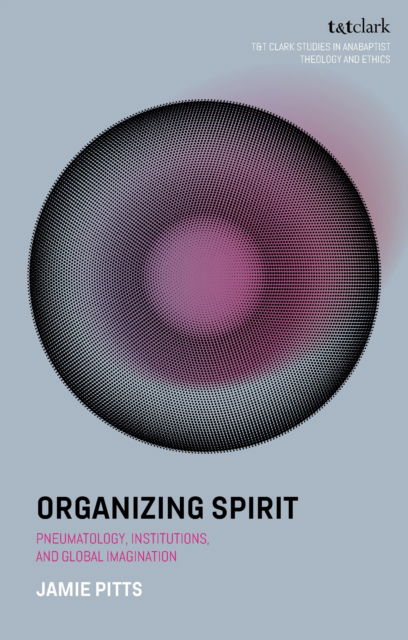 Cover for Pitts, Jamie (Anabaptist Mennonite Seminary, USA) · Organizing Spirit: Pneumatology, Institutions, and Global Imagination - T&amp;T Clark Studies in Anabaptist Theology and Ethics (Paperback Book) (2025)